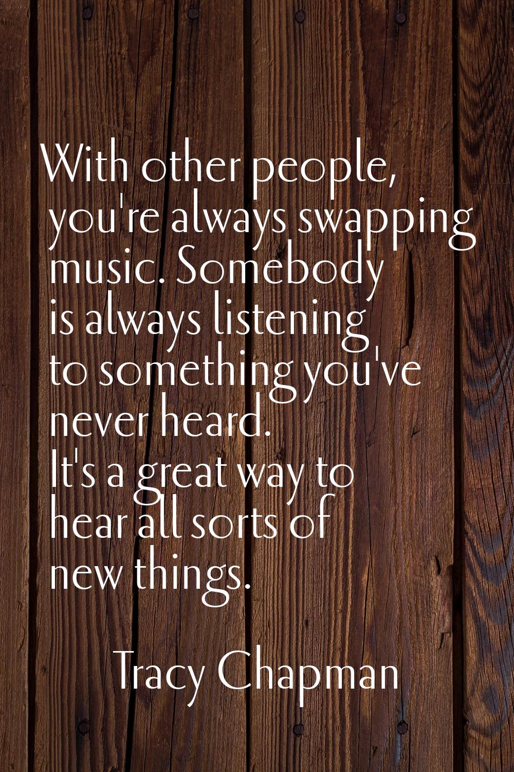 With other people, you're always swapping music. Somebody is always listening to something you've n