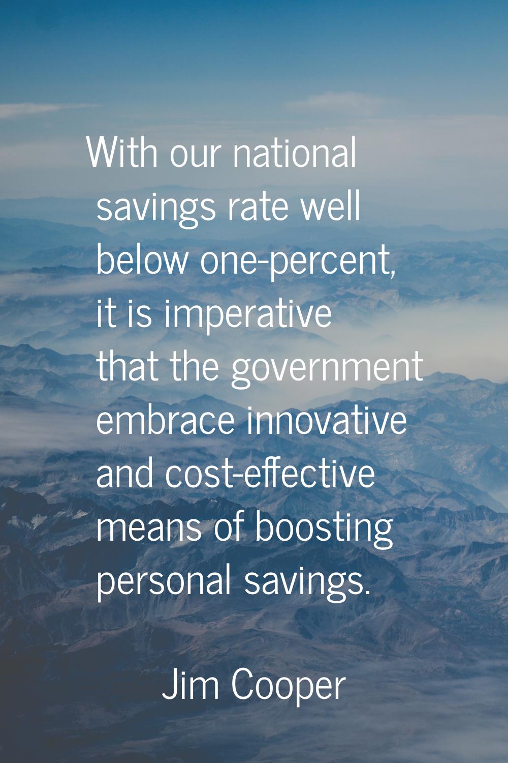 With our national savings rate well below one-percent, it is imperative that the government embrace