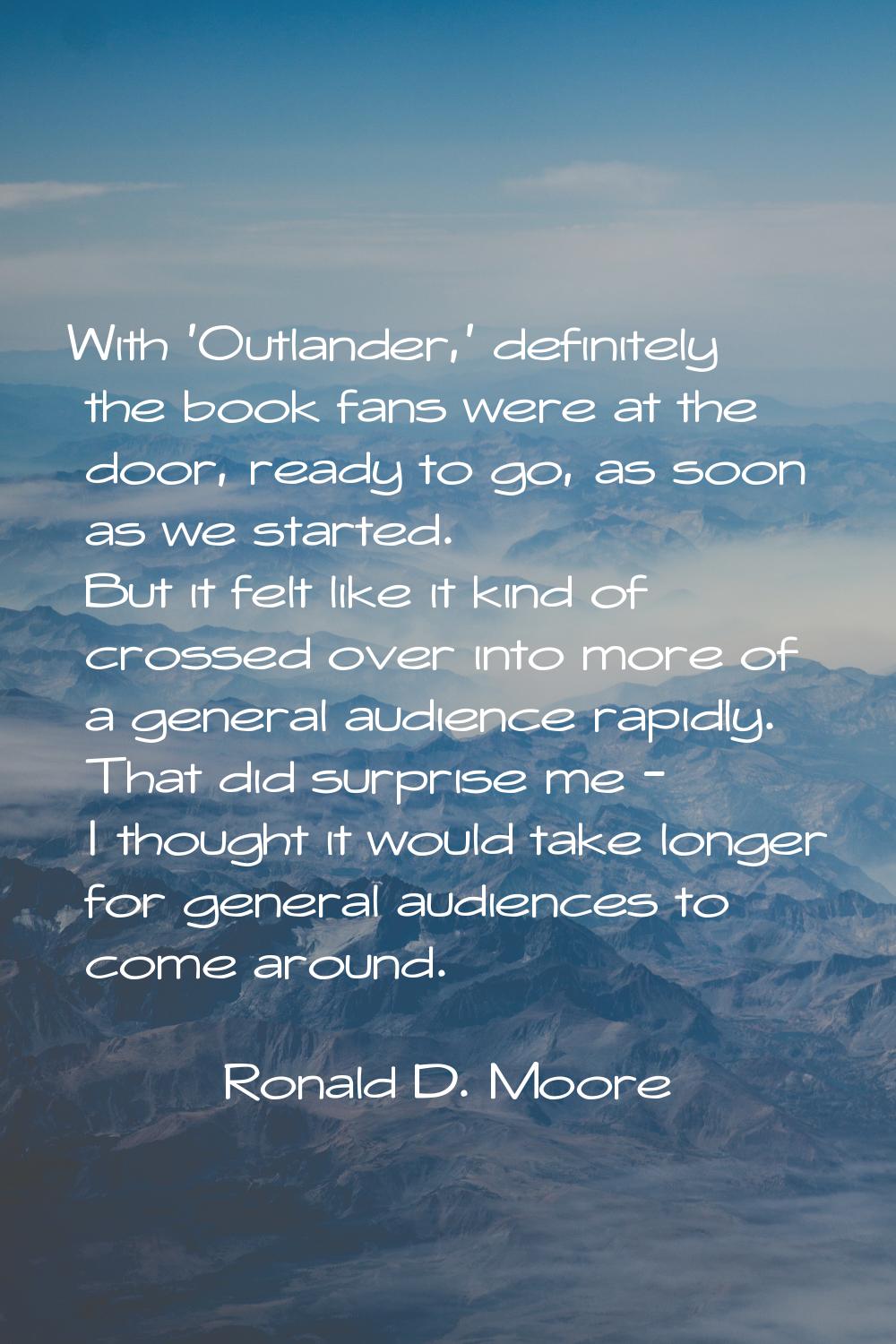 With 'Outlander,' definitely the book fans were at the door, ready to go, as soon as we started. Bu