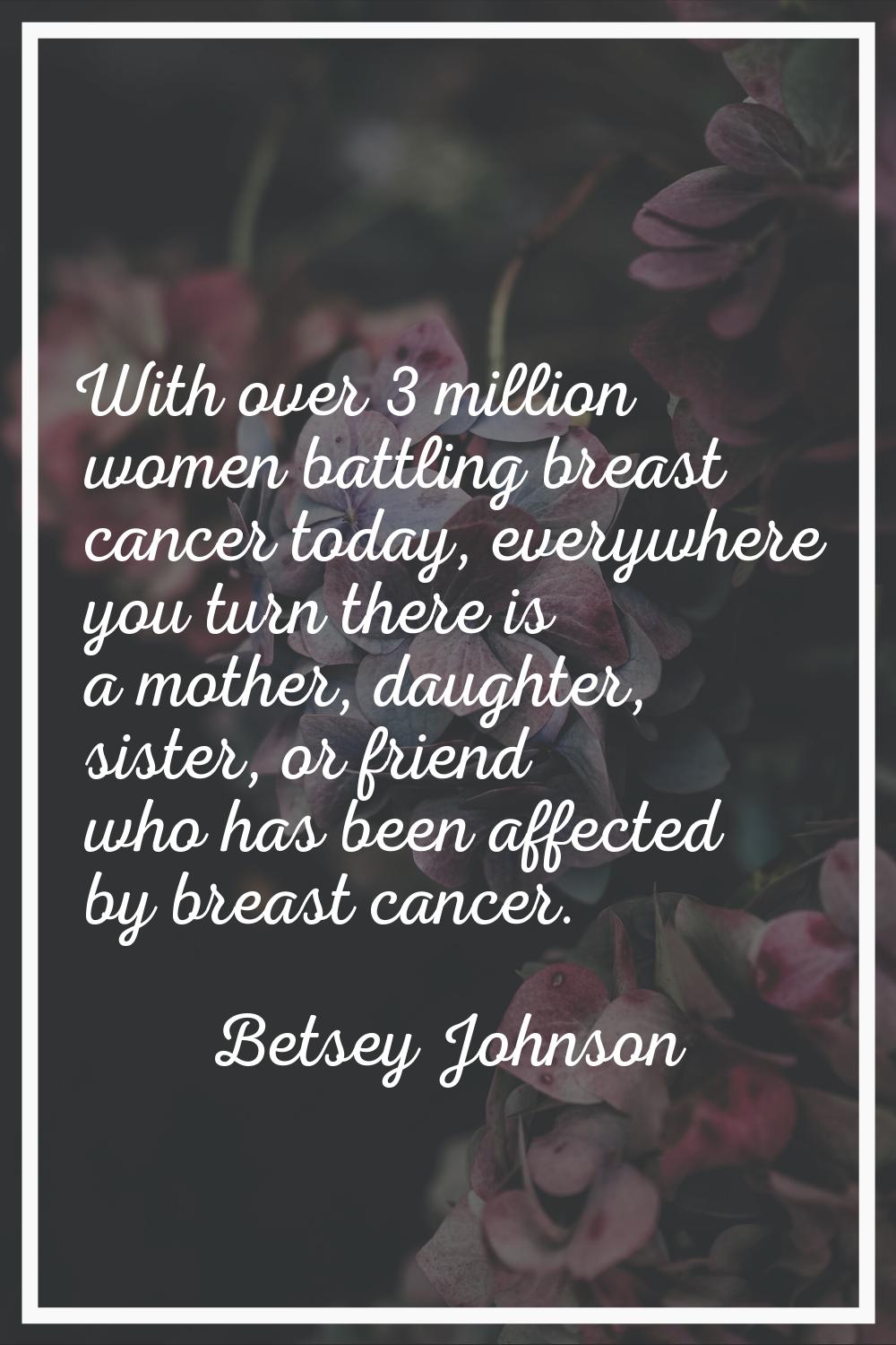 With over 3 million women battling breast cancer today, everywhere you turn there is a mother, daug