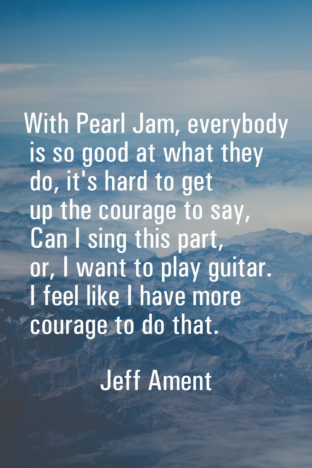 With Pearl Jam, everybody is so good at what they do, it's hard to get up the courage to say, Can I