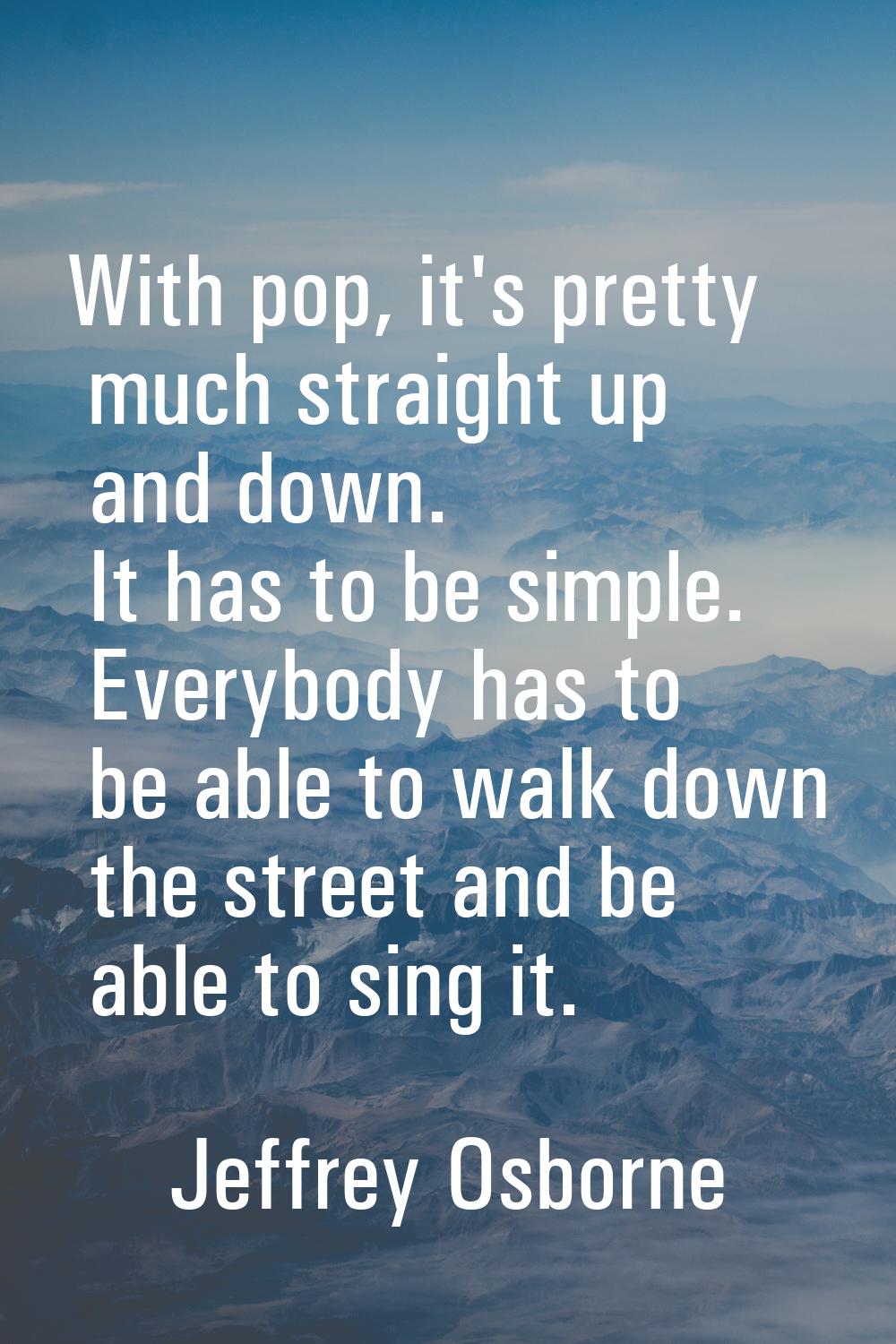 With pop, it's pretty much straight up and down. It has to be simple. Everybody has to be able to w