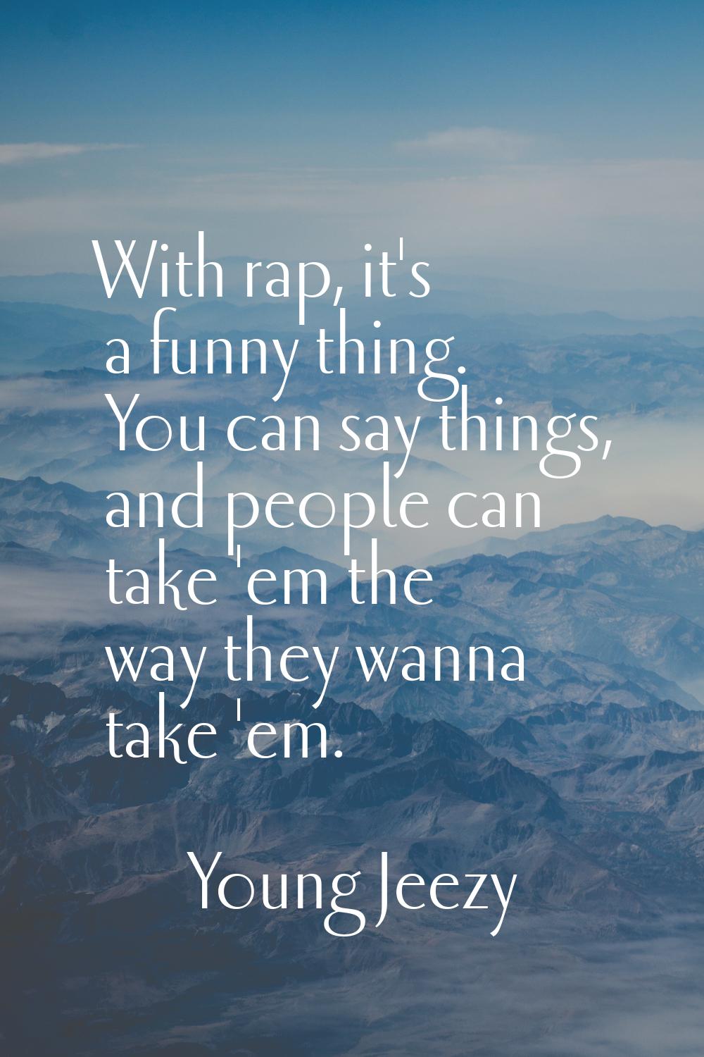 With rap, it's a funny thing. You can say things, and people can take 'em the way they wanna take '
