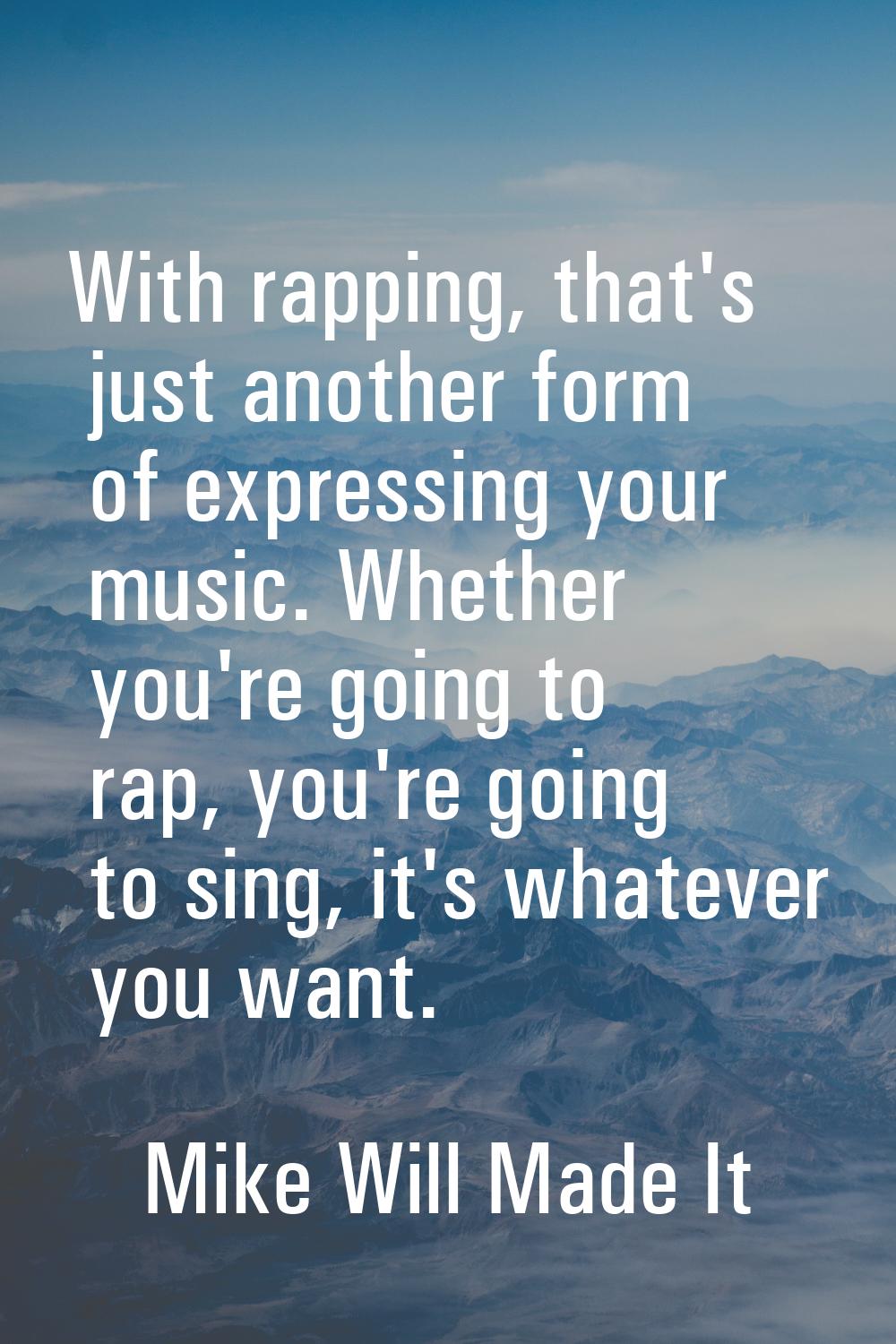 With rapping, that's just another form of expressing your music. Whether you're going to rap, you'r