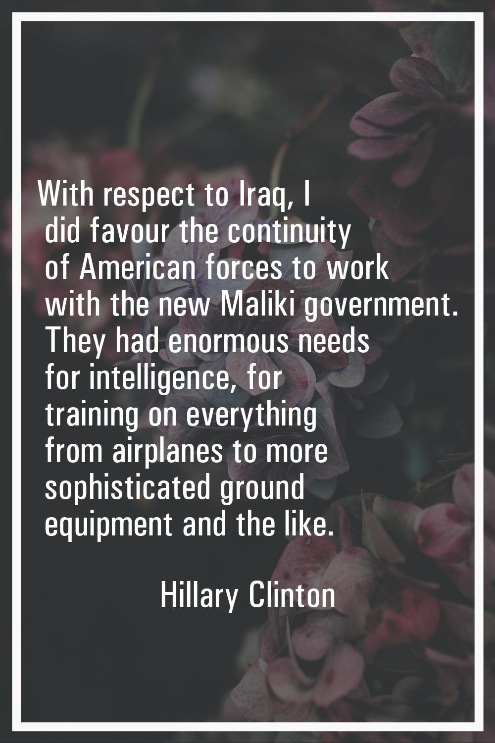 With respect to Iraq, I did favour the continuity of American forces to work with the new Maliki go