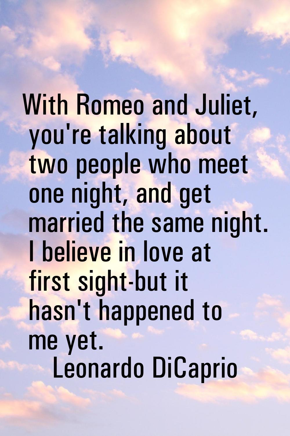 With Romeo and Juliet, you're talking about two people who meet one night, and get married the same
