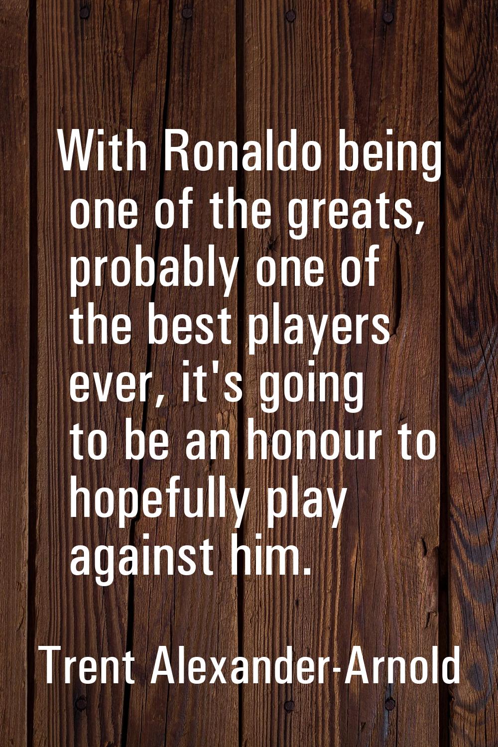 With Ronaldo being one of the greats, probably one of the best players ever, it's going to be an ho