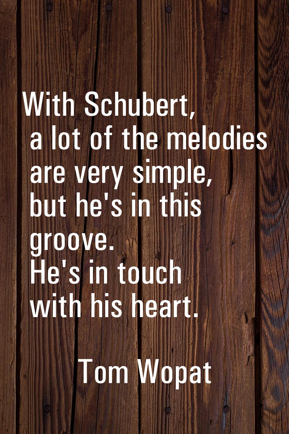 With Schubert, a lot of the melodies are very simple, but he's in this groove. He's in touch with h