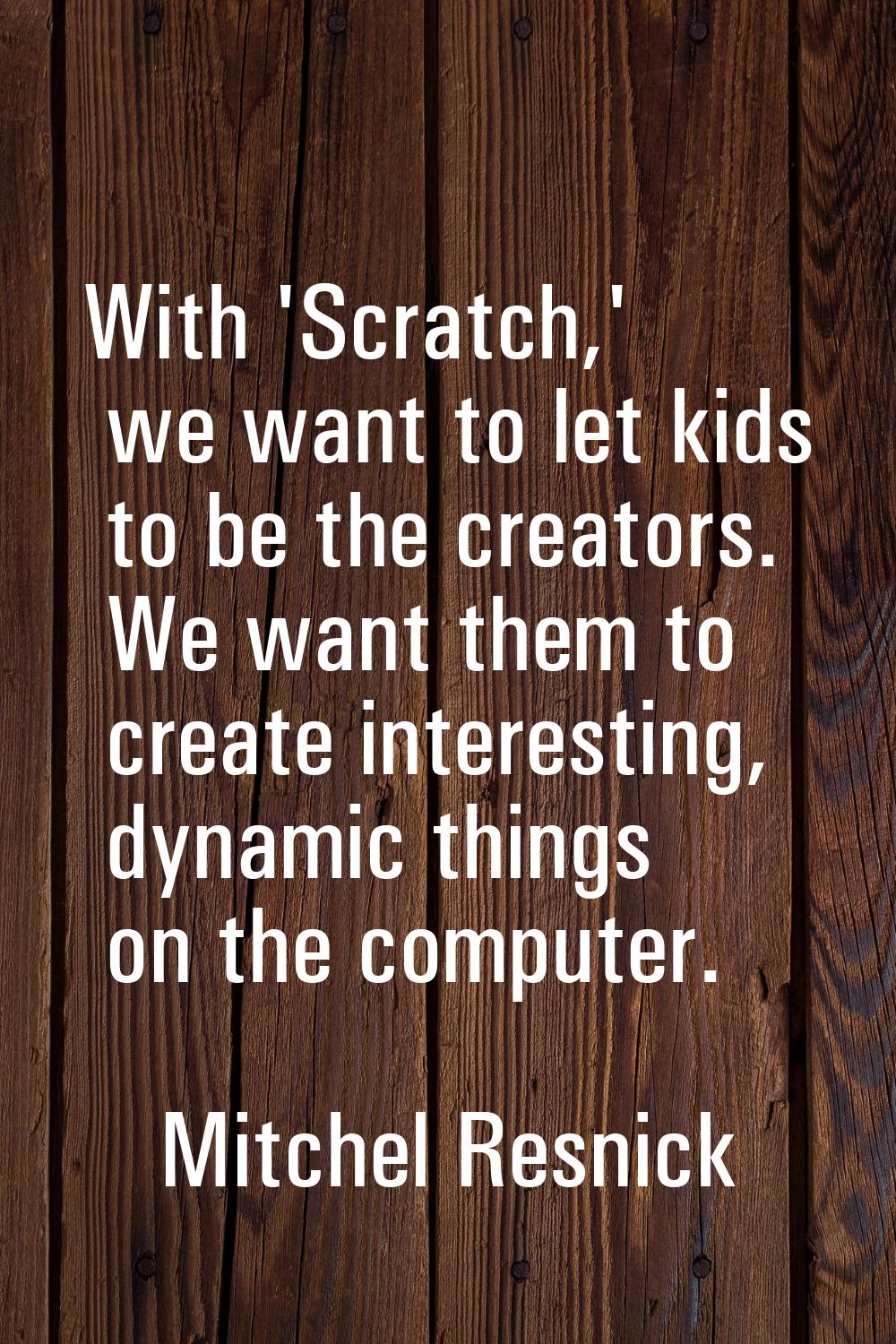With 'Scratch,' we want to let kids to be the creators. We want them to create interesting, dynamic