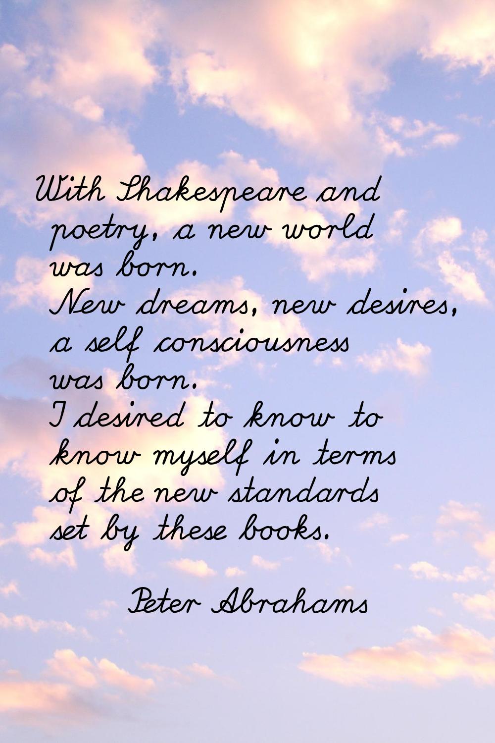With Shakespeare and poetry, a new world was born. New dreams, new desires, a self consciousness wa