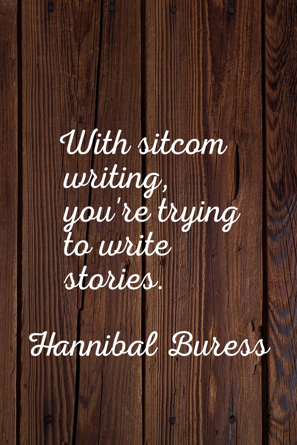 With sitcom writing, you're trying to write stories.