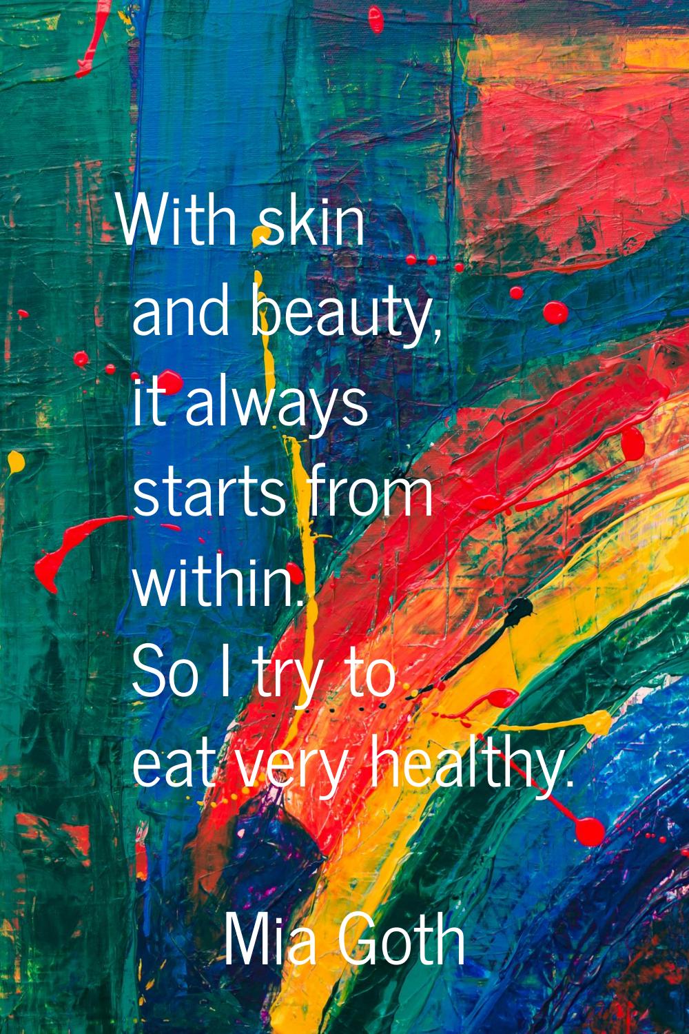 With skin and beauty, it always starts from within. So I try to eat very healthy.