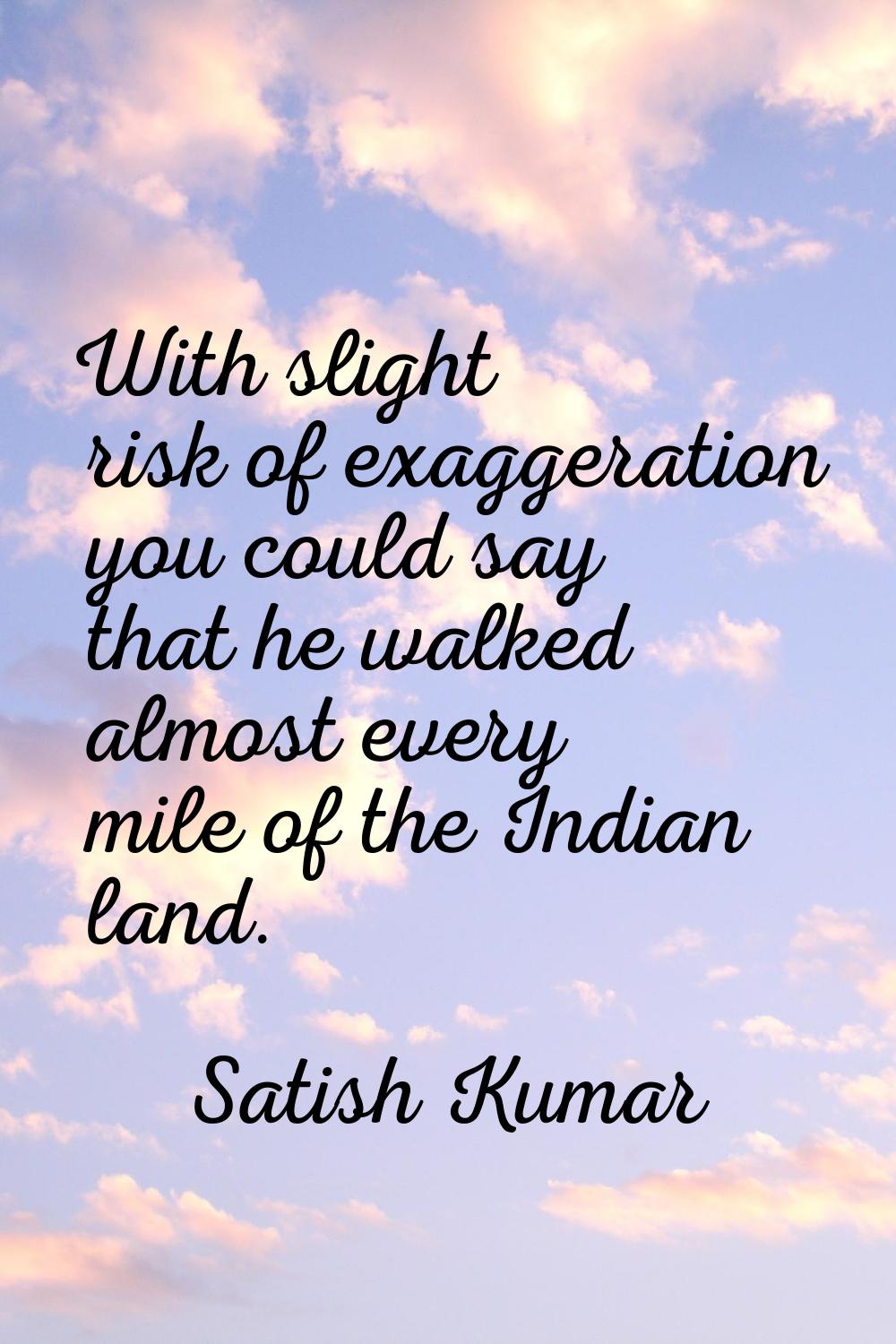 With slight risk of exaggeration you could say that he walked almost every mile of the Indian land.