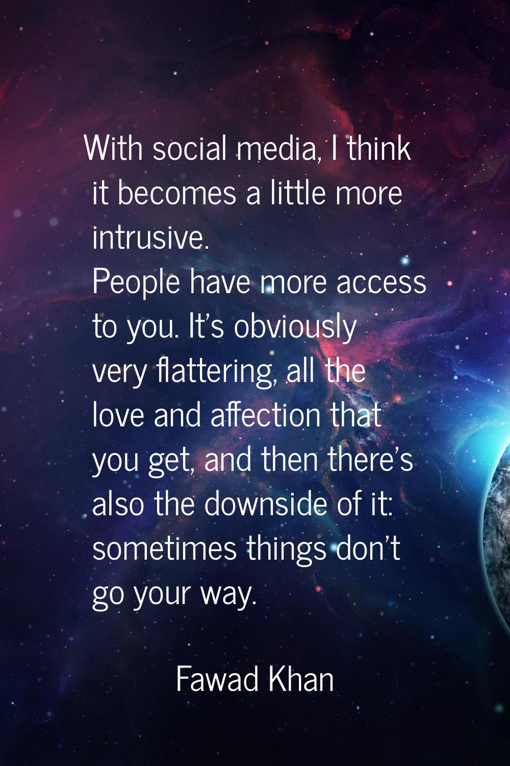 With social media, I think it becomes a little more intrusive. People have more access to you. It's