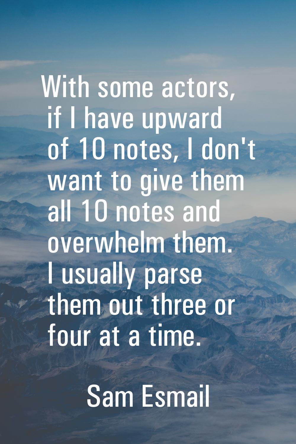With some actors, if I have upward of 10 notes, I don't want to give them all 10 notes and overwhel