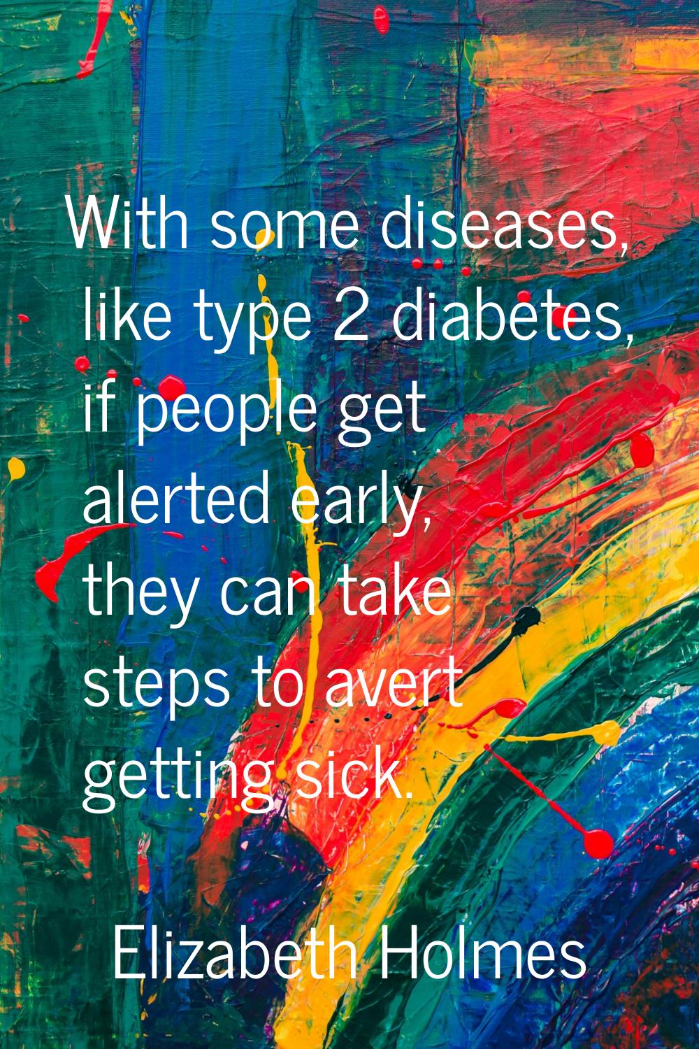With some diseases, like type 2 diabetes, if people get alerted early, they can take steps to avert