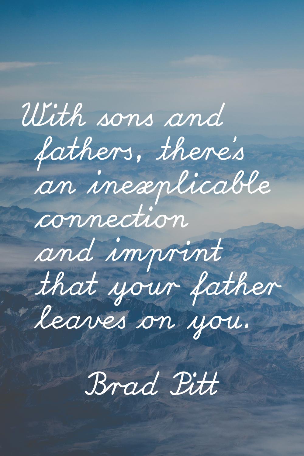 With sons and fathers, there's an inexplicable connection and imprint that your father leaves on yo