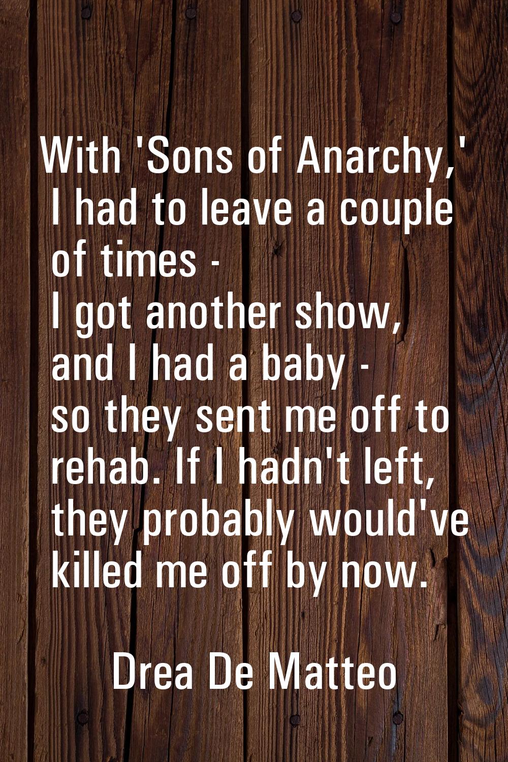 With 'Sons of Anarchy,' I had to leave a couple of times - I got another show, and I had a baby - s
