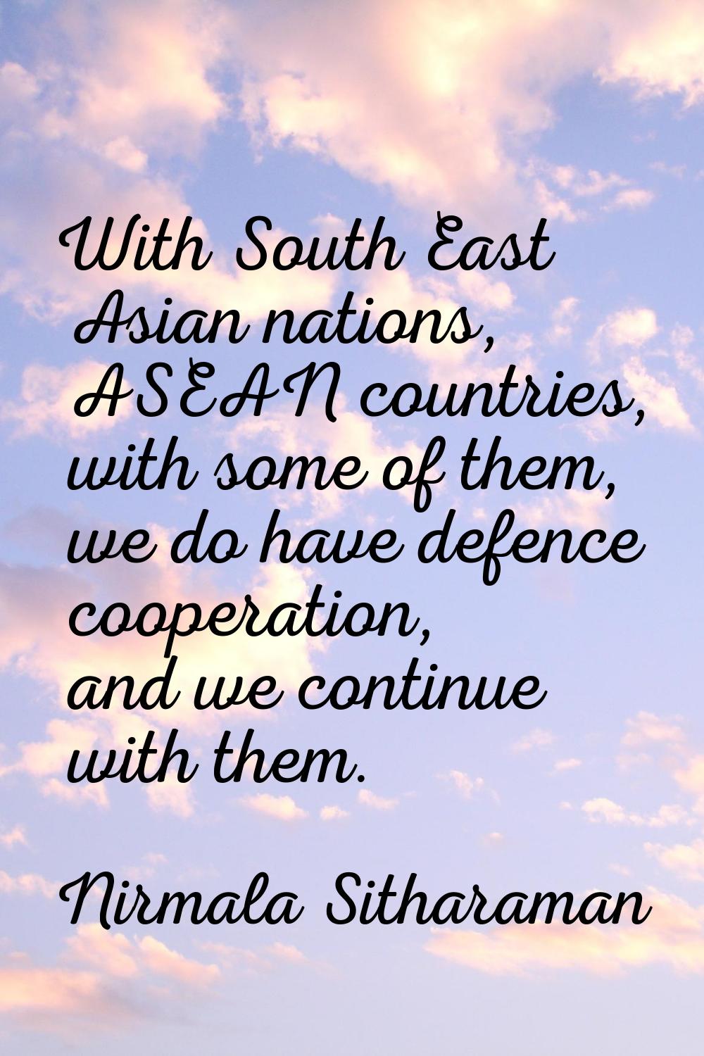 With South East Asian nations, ASEAN countries, with some of them, we do have defence cooperation, 