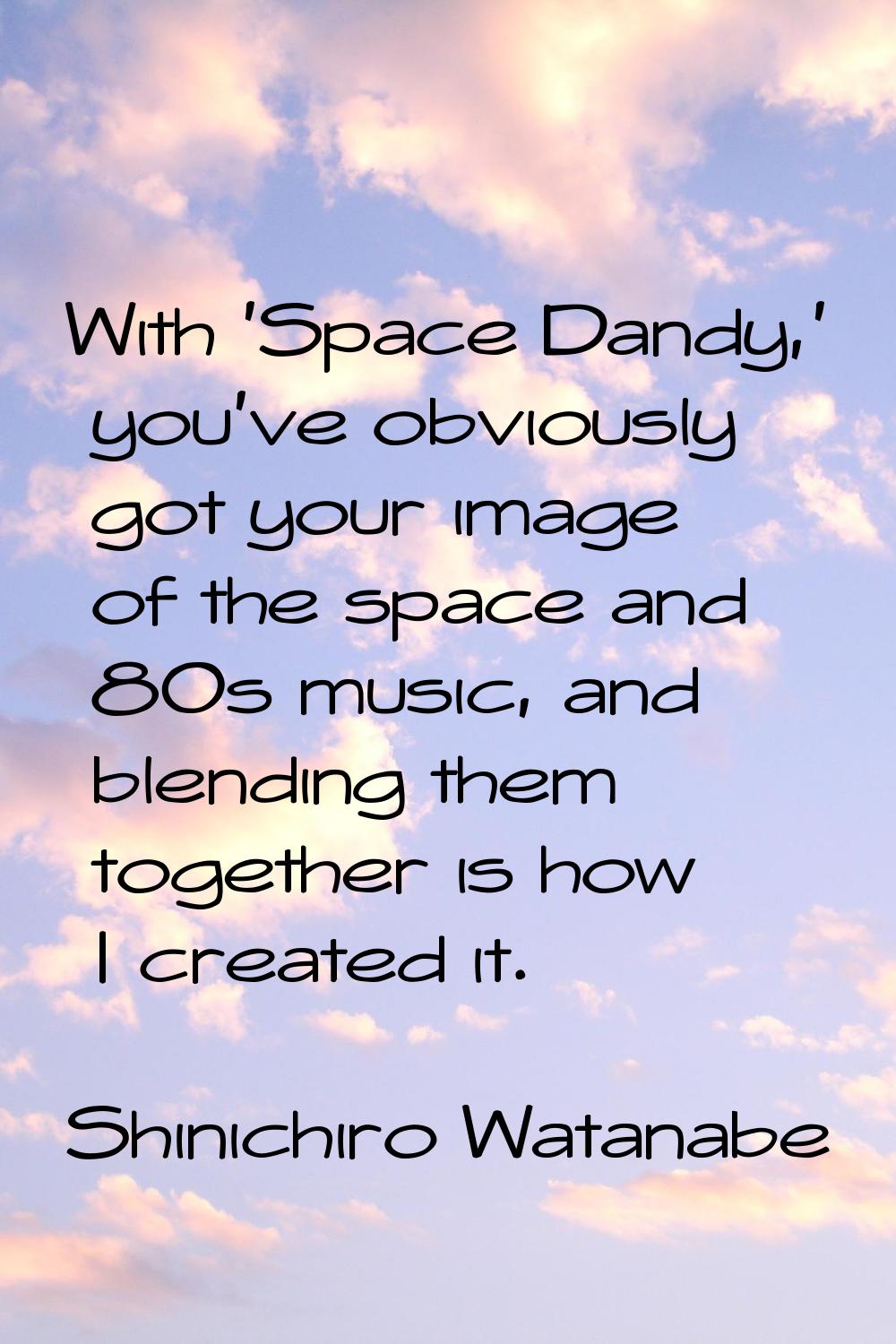 With 'Space Dandy,' you've obviously got your image of the space and 80s music, and blending them t