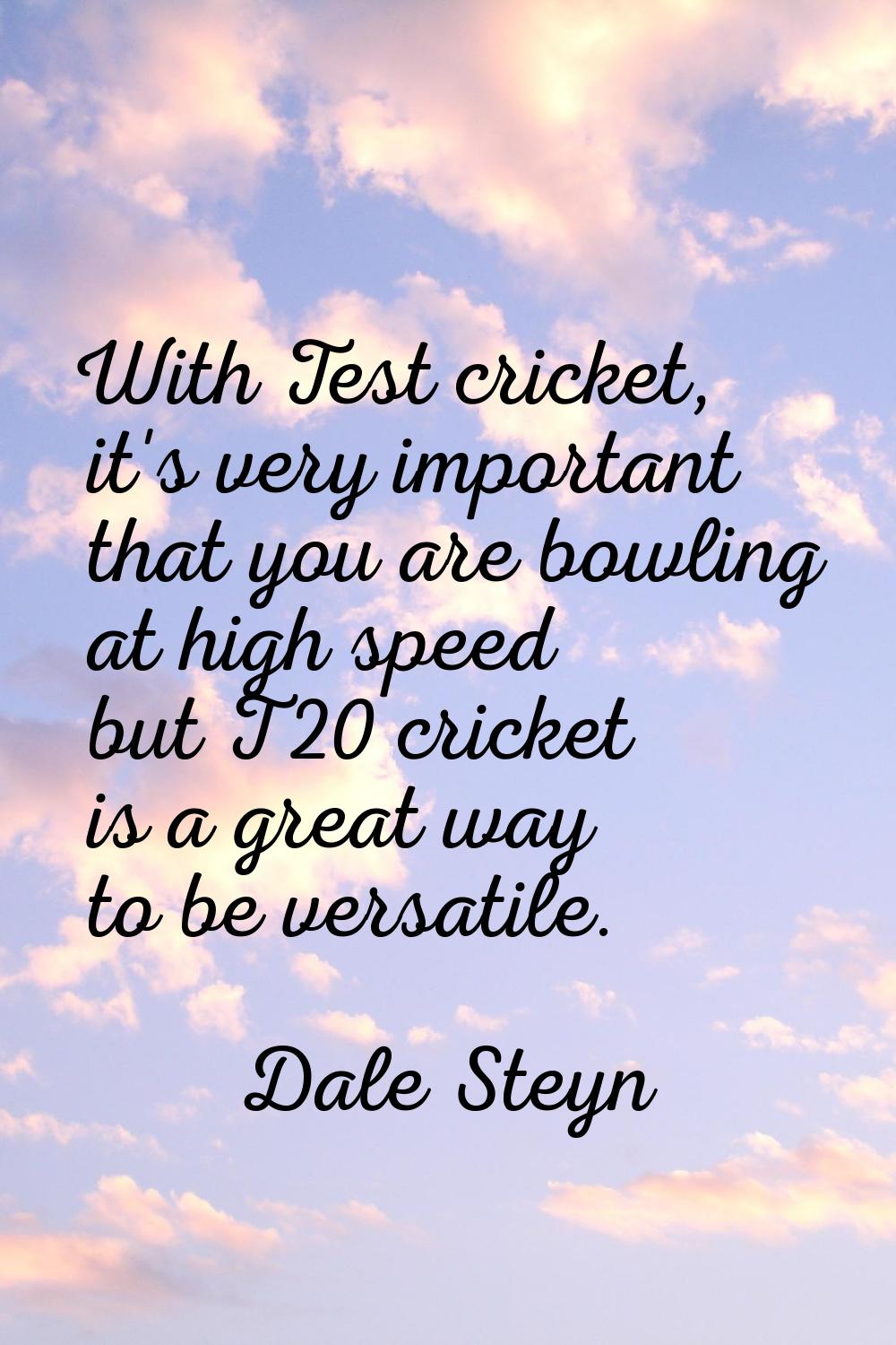 With Test cricket, it's very important that you are bowling at high speed but T20 cricket is a grea