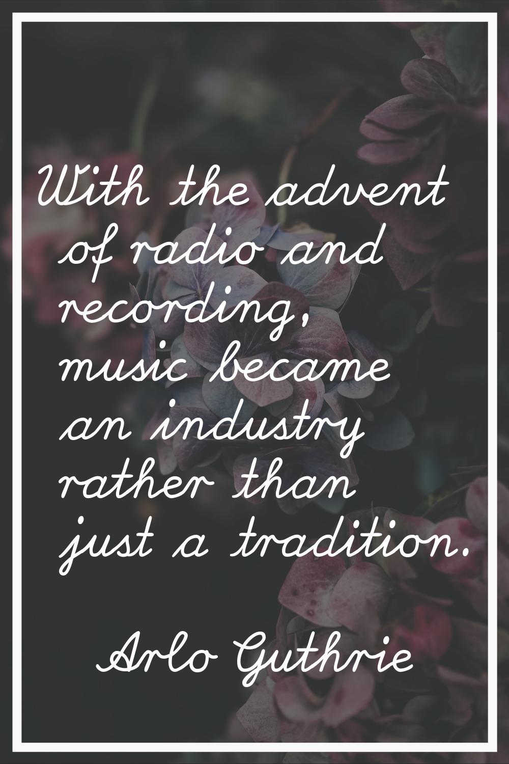 With the advent of radio and recording, music became an industry rather than just a tradition.