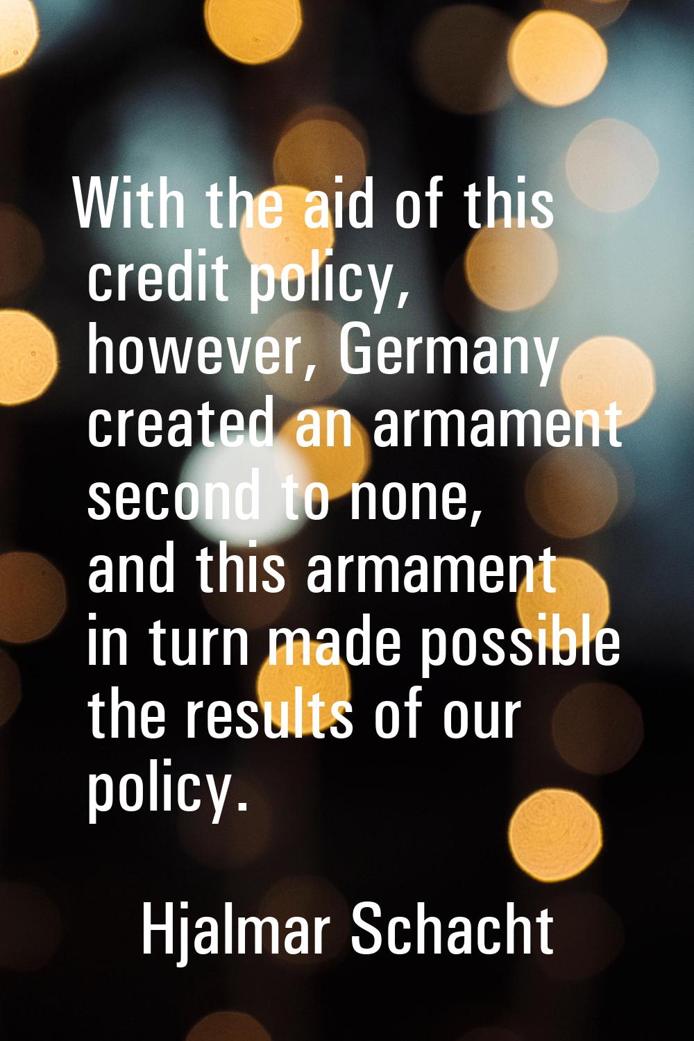 With the aid of this credit policy, however, Germany created an armament second to none, and this a