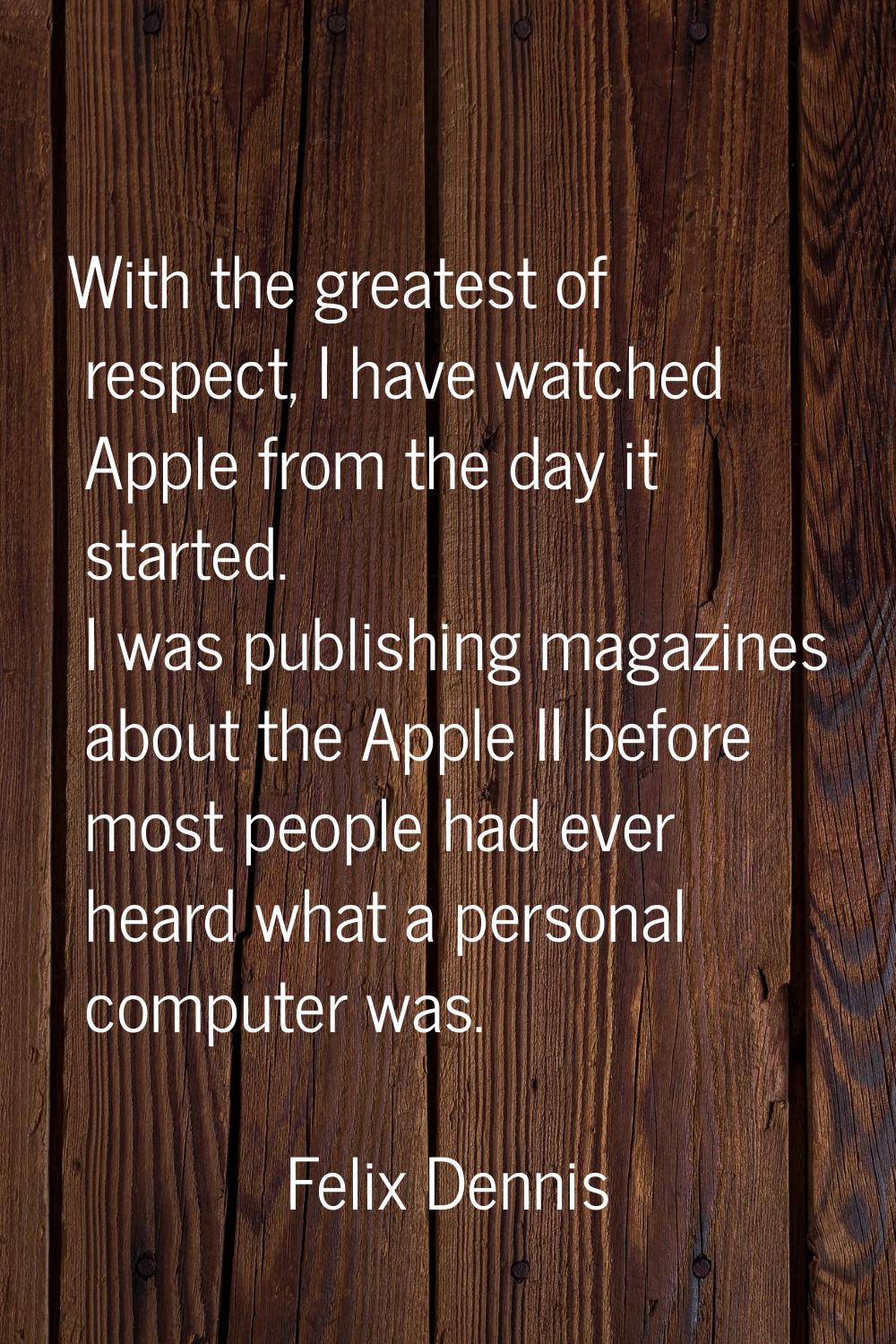 With the greatest of respect, I have watched Apple from the day it started. I was publishing magazi
