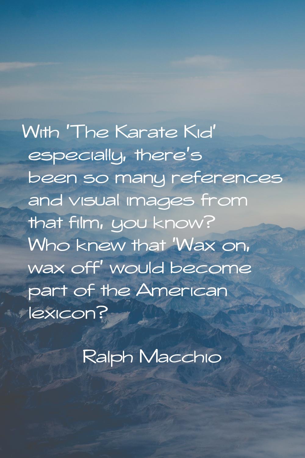 With 'The Karate Kid' especially, there's been so many references and visual images from that film,