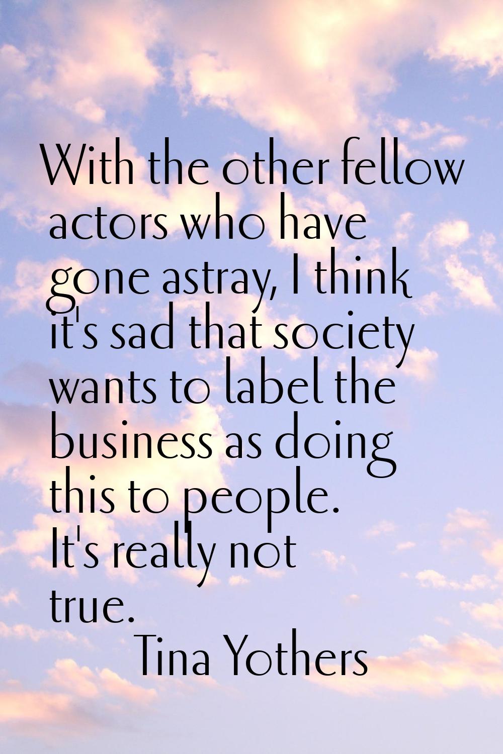 With the other fellow actors who have gone astray, I think it's sad that society wants to label the