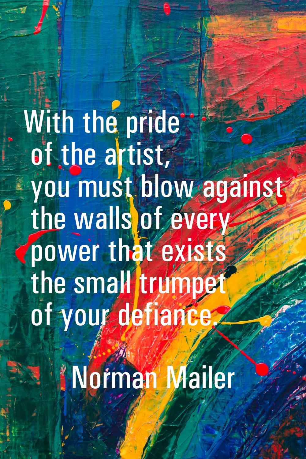 With the pride of the artist, you must blow against the walls of every power that exists the small 