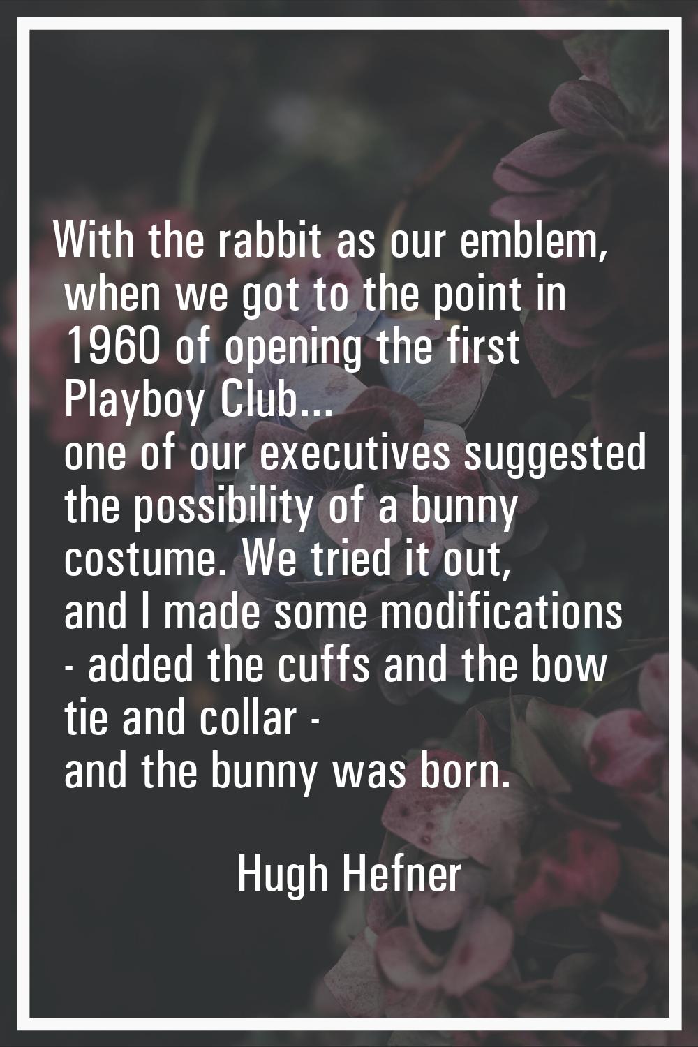 With the rabbit as our emblem, when we got to the point in 1960 of opening the first Playboy Club..