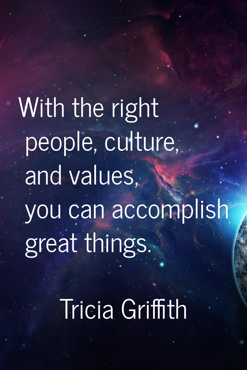 With the right people, culture, and values, you can accomplish great things.