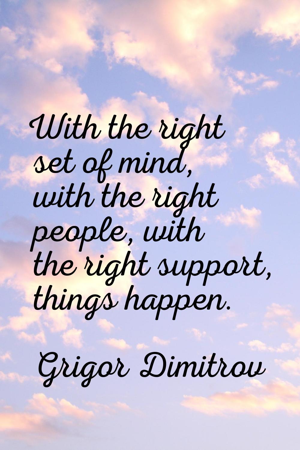 With the right set of mind, with the right people, with the right support, things happen.