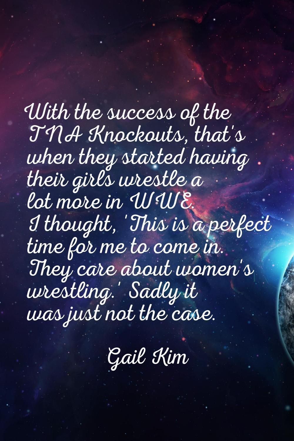 With the success of the TNA Knockouts, that's when they started having their girls wrestle a lot mo