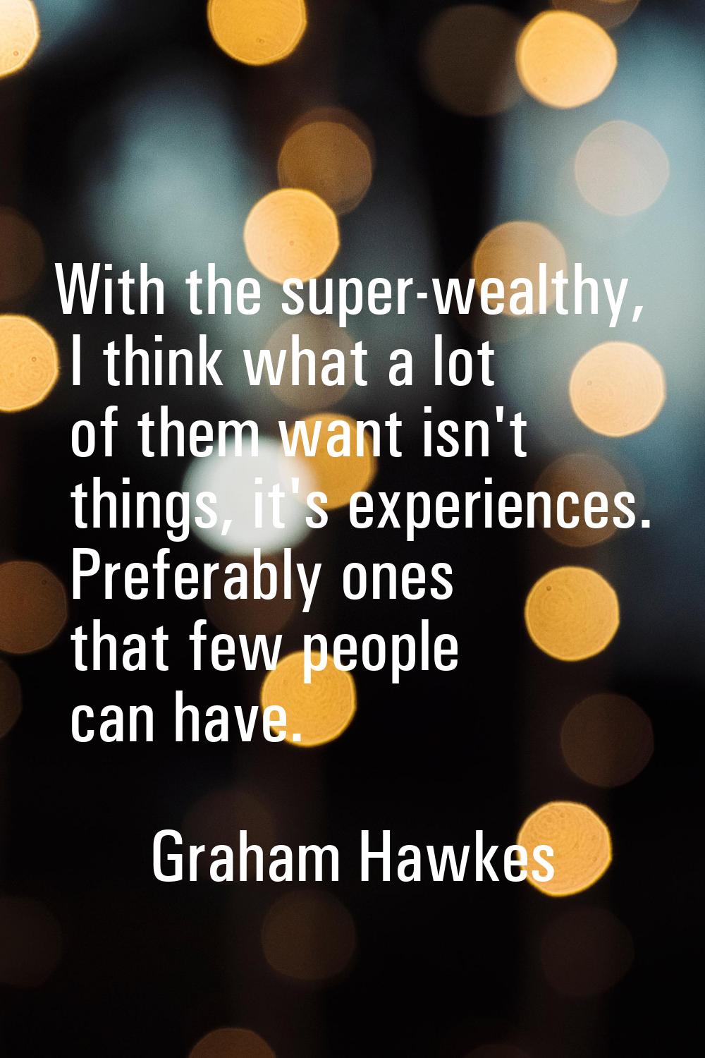 With the super-wealthy, I think what a lot of them want isn't things, it's experiences. Preferably 