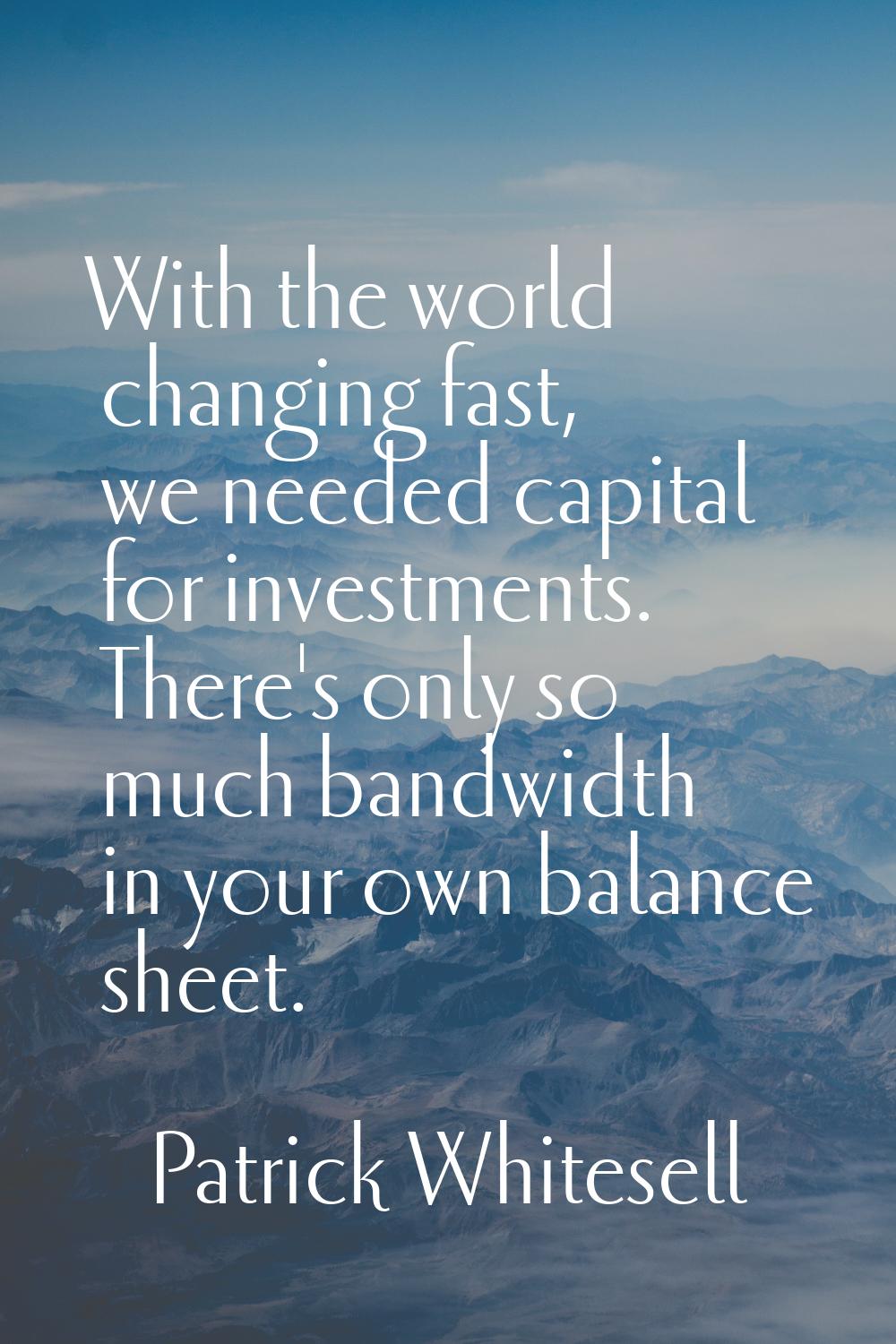 With the world changing fast, we needed capital for investments. There's only so much bandwidth in 