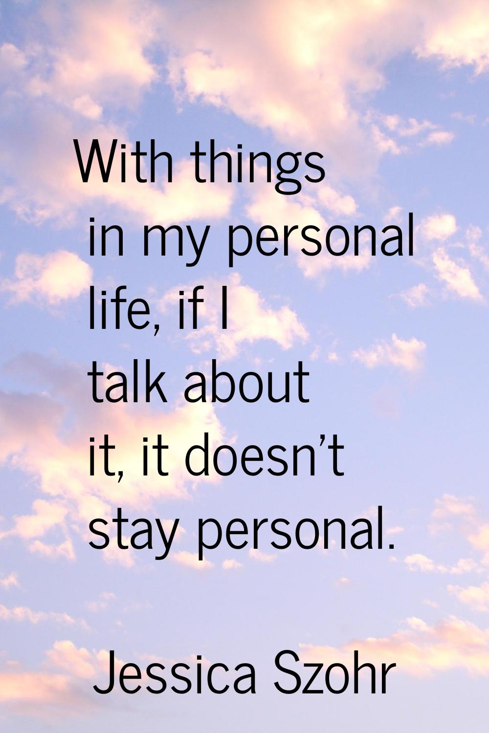 With things in my personal life, if I talk about it, it doesn't stay personal.