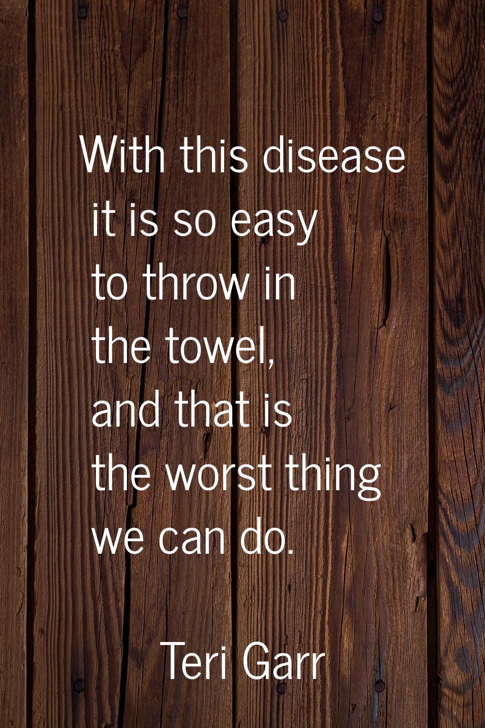 With this disease it is so easy to throw in the towel, and that is the worst thing we can do.