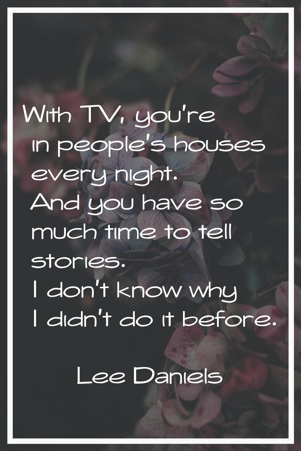 With TV, you're in people's houses every night. And you have so much time to tell stories. I don't 