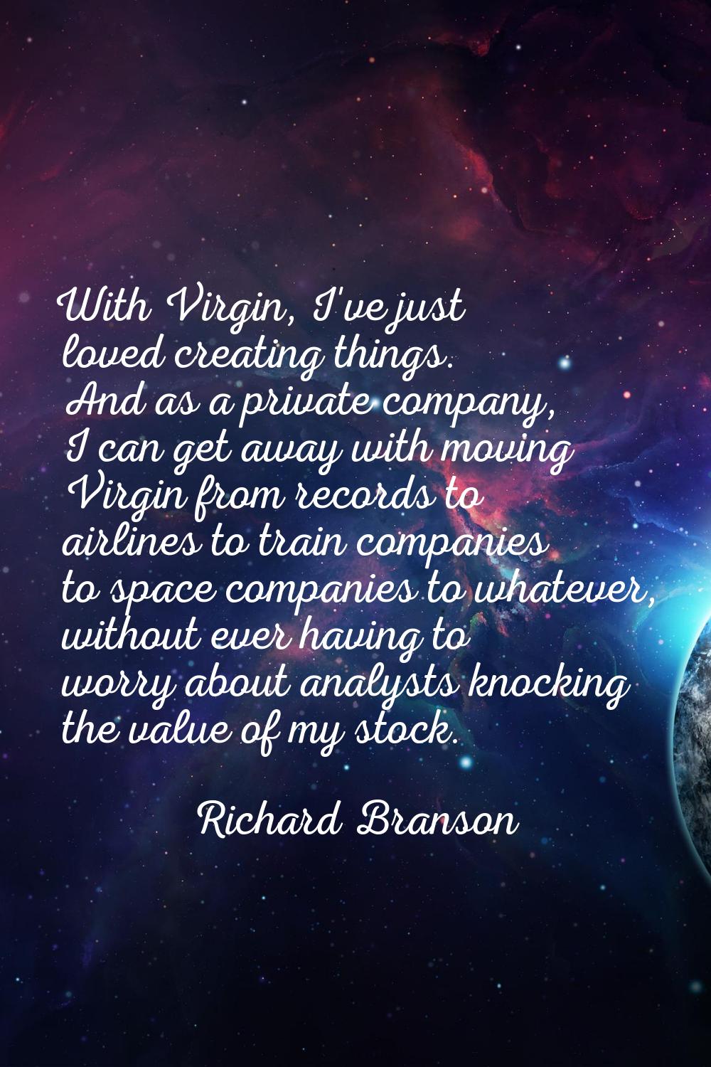 With Virgin, I've just loved creating things. And as a private company, I can get away with moving 