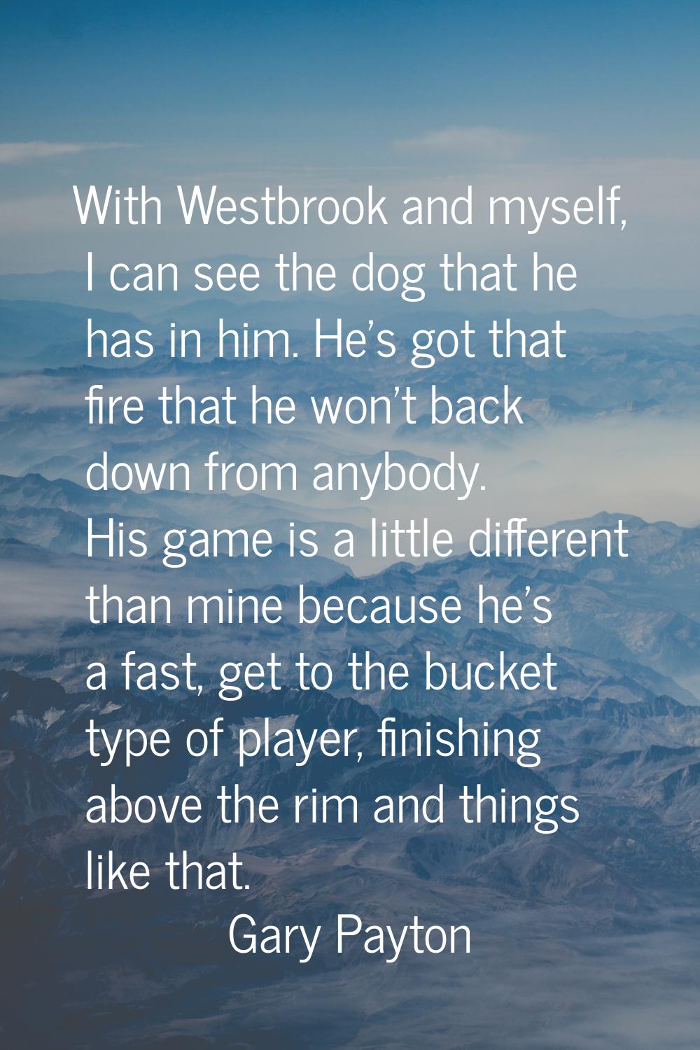 With Westbrook and myself, I can see the dog that he has in him. He's got that fire that he won't b