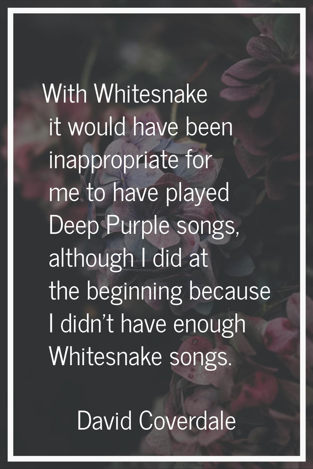 With Whitesnake it would have been inappropriate for me to have played Deep Purple songs, although 