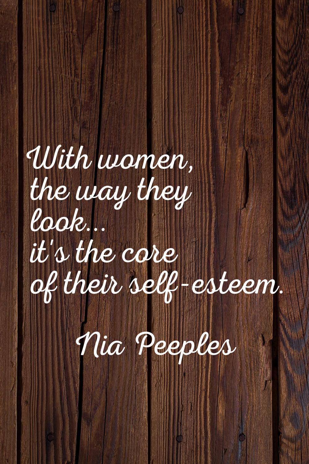 With women, the way they look... it's the core of their self-esteem.