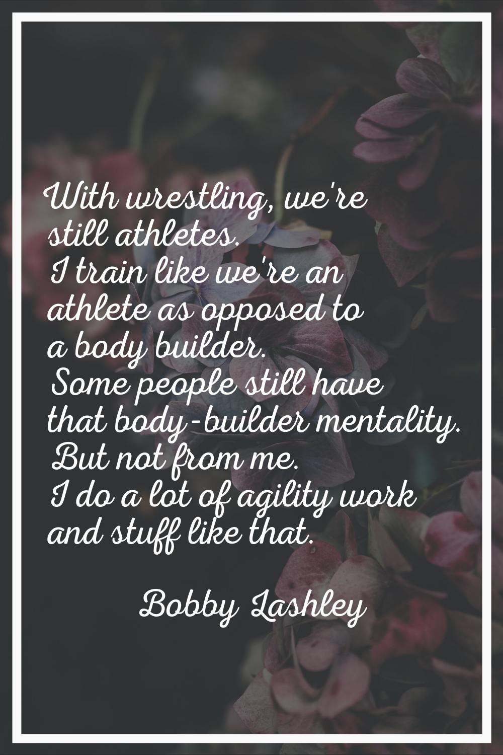 With wrestling, we're still athletes. I train like we're an athlete as opposed to a body builder. S