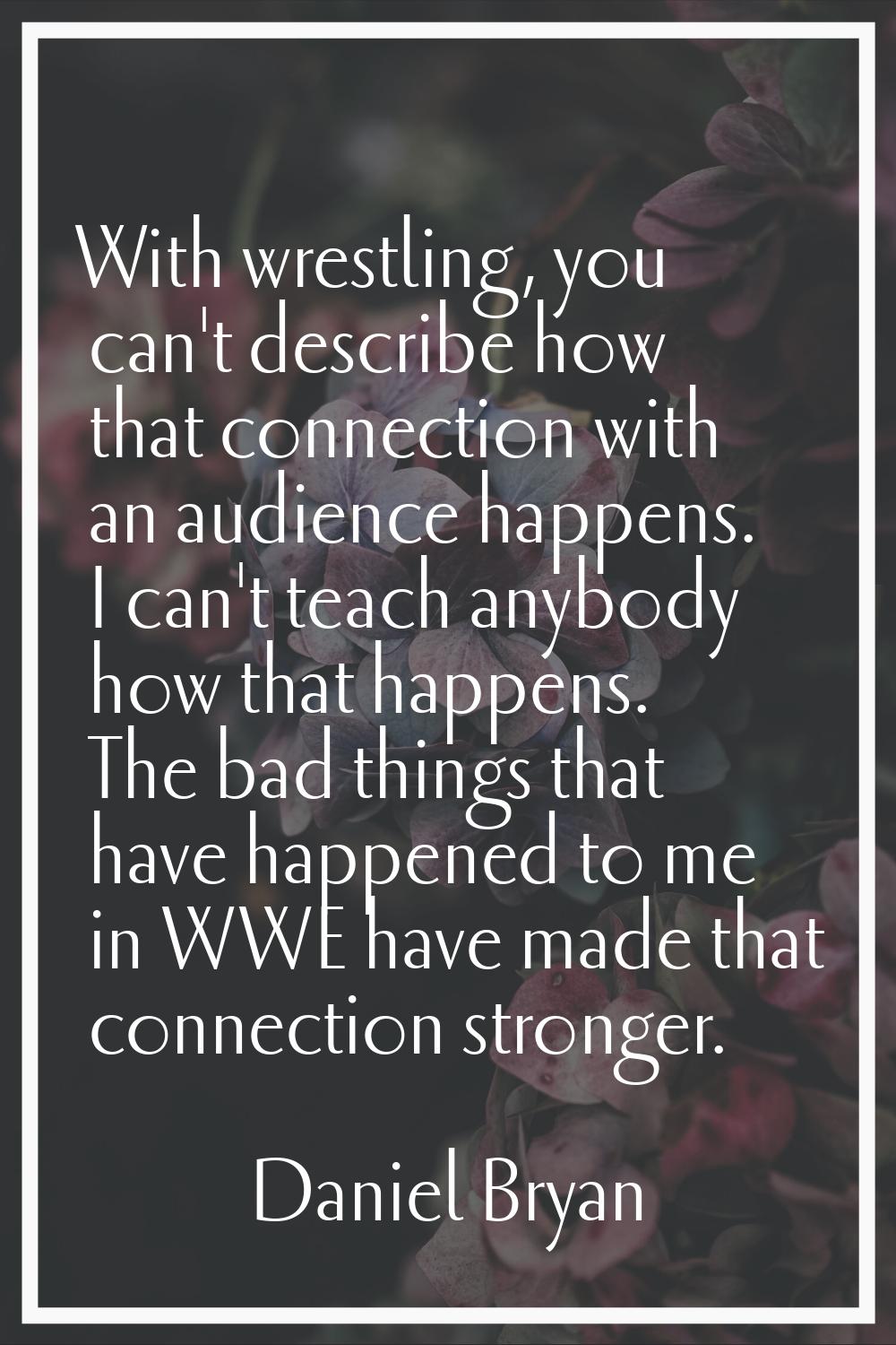 With wrestling, you can't describe how that connection with an audience happens. I can't teach anyb