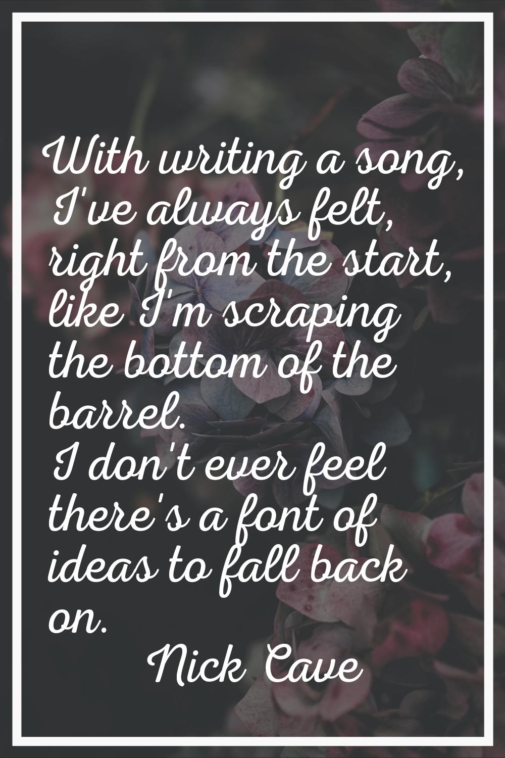 With writing a song, I've always felt, right from the start, like I'm scraping the bottom of the ba