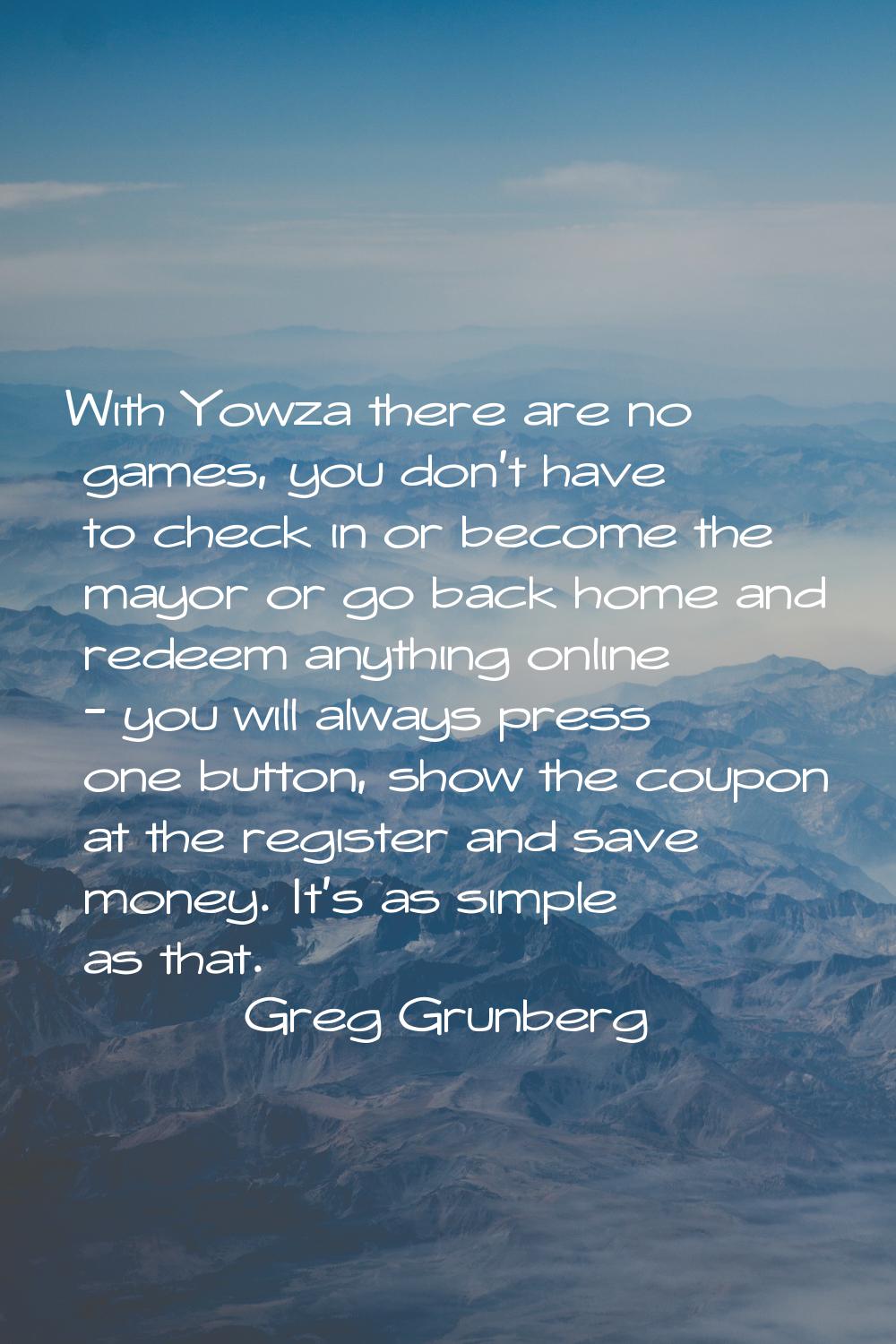 With Yowza there are no games, you don't have to check in or become the mayor or go back home and r