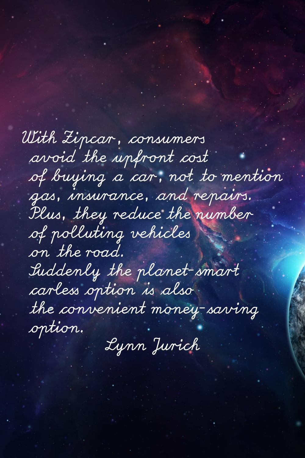 With Zipcar, consumers avoid the upfront cost of buying a car, not to mention gas, insurance, and r