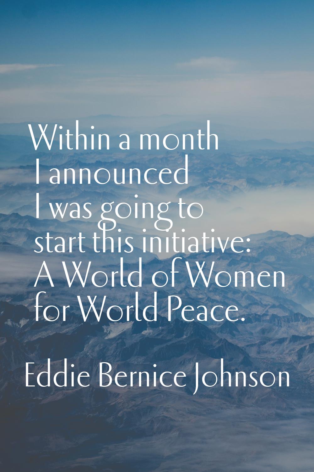 Within a month I announced I was going to start this initiative: A World of Women for World Peace.